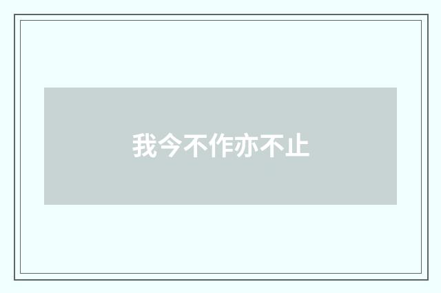 我今不作亦不止