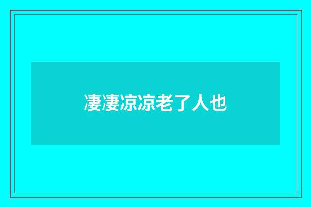 凄凄凉凉老了人也