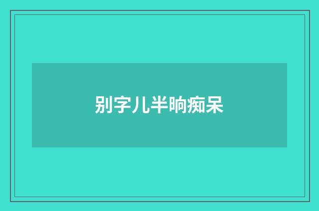 别字儿半晌痴呆