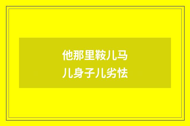 他那里鞍儿马儿身子儿劣怯