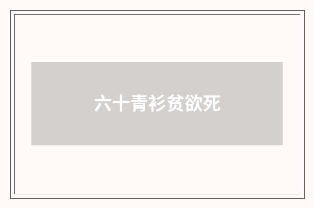 六十青衫贫欲死