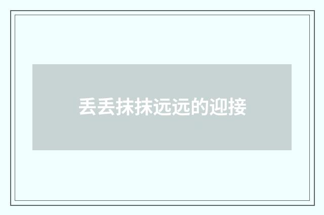 丢丢抹抹远远的迎接