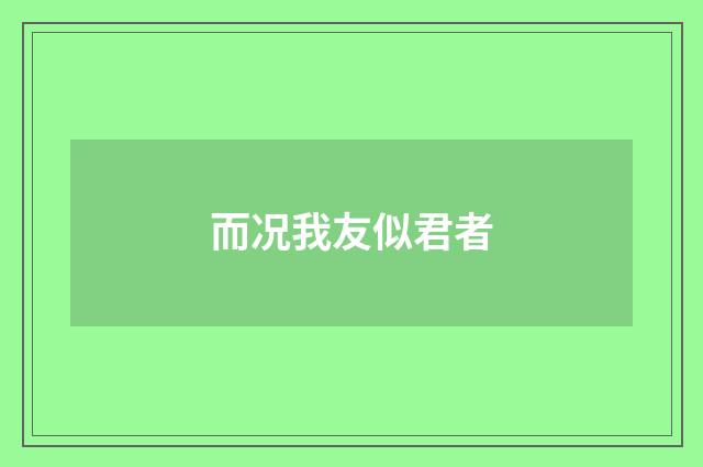而况我友似君者