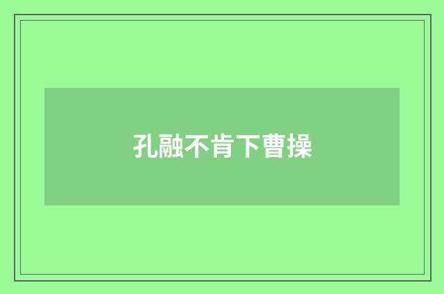 孔融不肯下曹操