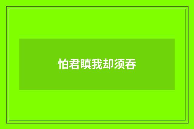 怕君瞋我却须吞