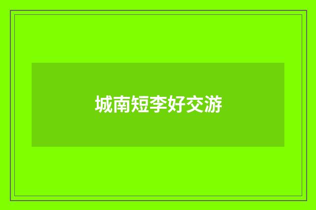 城南短李好交游