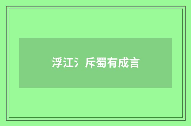 浮江氵斥蜀有成言