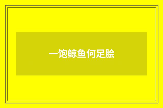 一饱鲸鱼何足脍