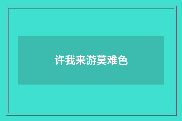 许我来游莫难色