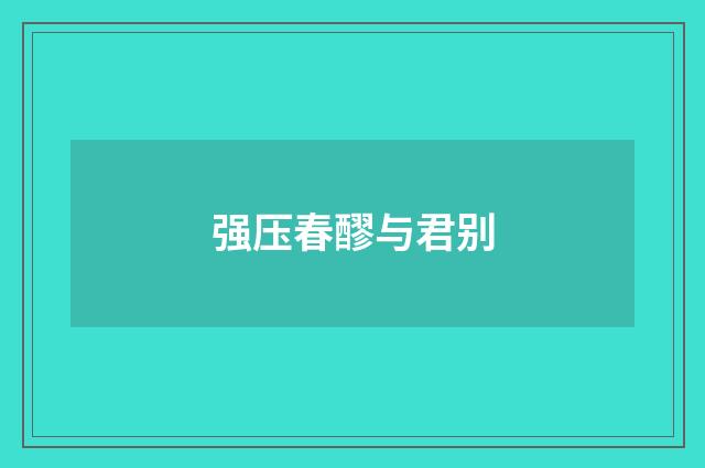 强压春醪与君别