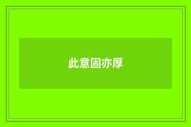 此意固亦厚
