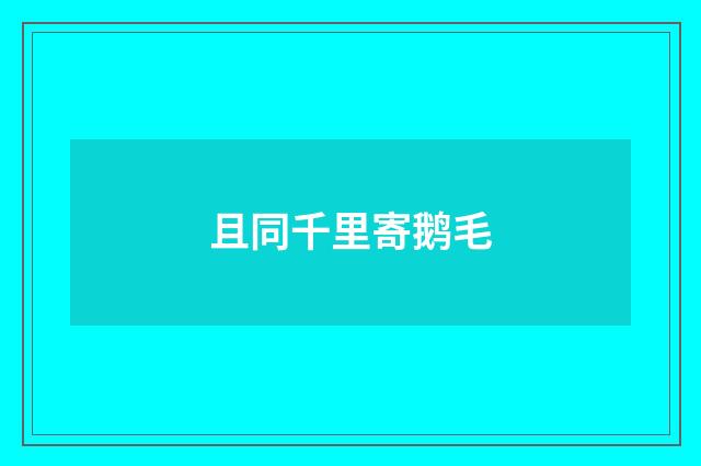 且同千里寄鹅毛