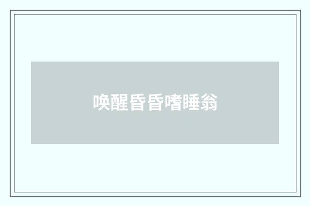 唤醒昏昏嗜睡翁
