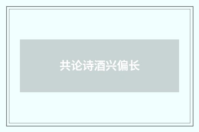 共论诗酒兴偏长