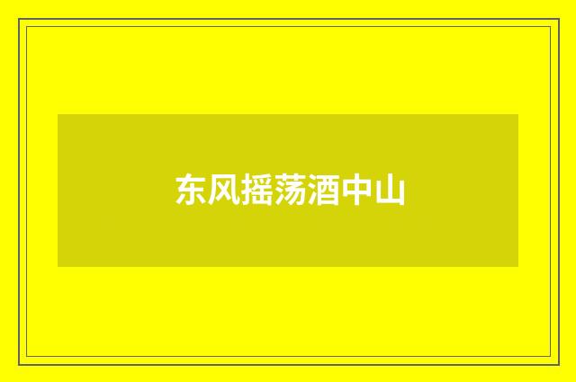 东风摇荡酒中山