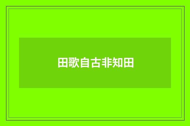 田歌自古非知田