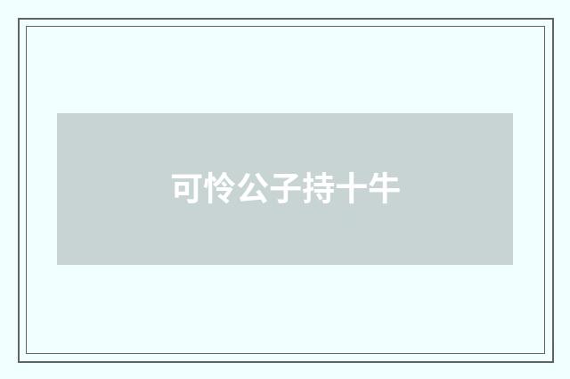可怜公子持十牛