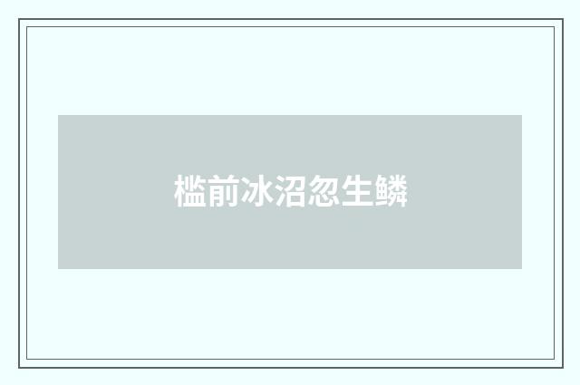 槛前冰沼忽生鳞