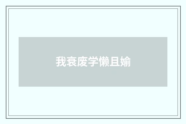 我衰废学懒且媮