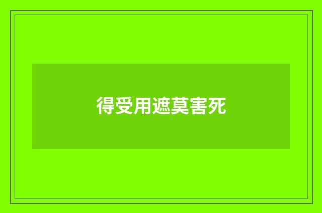 得受用遮莫害死