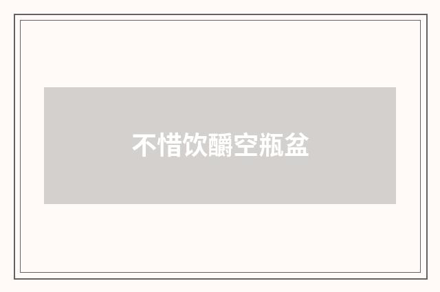 不惜饮釂空瓶盆