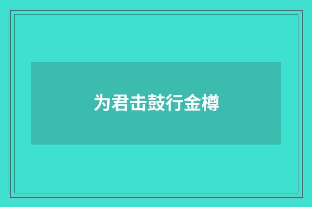 为君击鼓行金樽