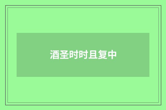 酒圣时时且复中