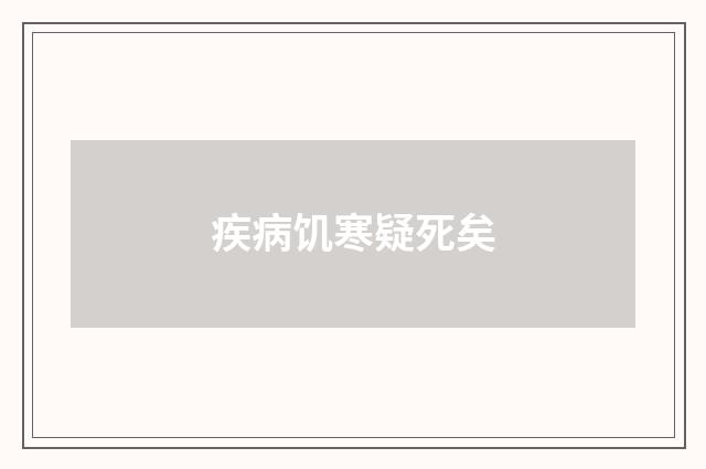 疾病饥寒疑死矣
