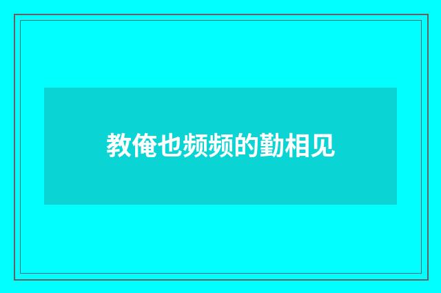 教俺也频频的勤相见