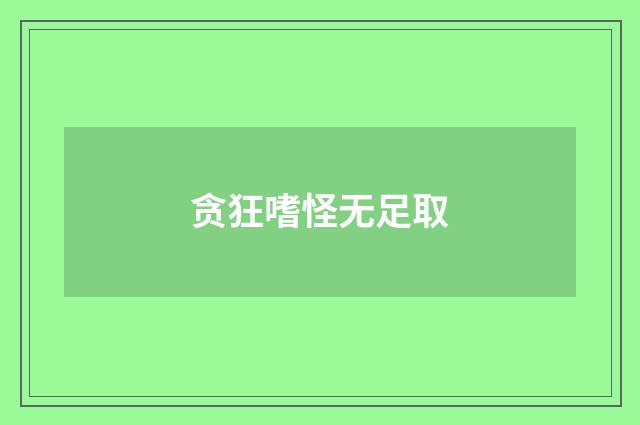 贪狂嗜怪无足取