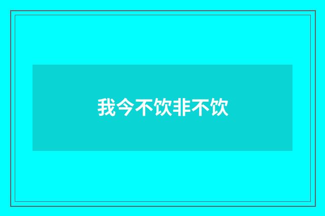 我今不饮非不饮