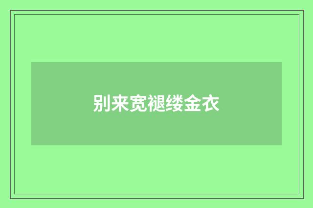 别来宽褪缕金衣