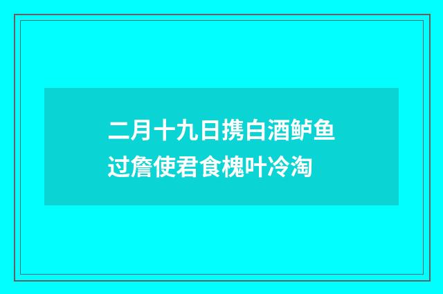 二月十九日携白酒鲈鱼过詹使君食槐叶冷淘