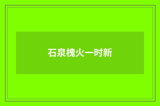 石泉槐火一时新