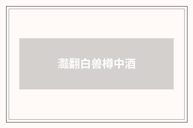 灩翻白兽樽中酒