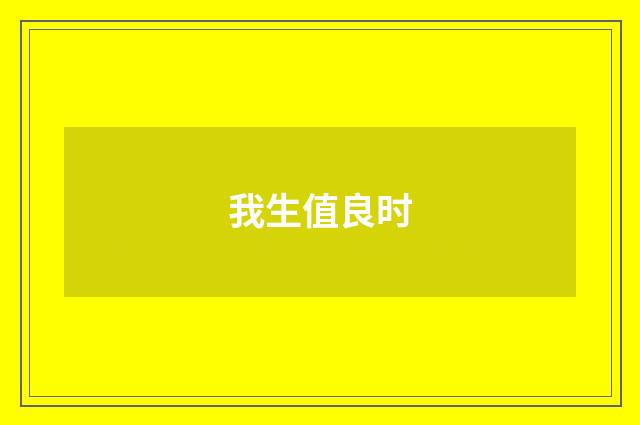 我生值良时