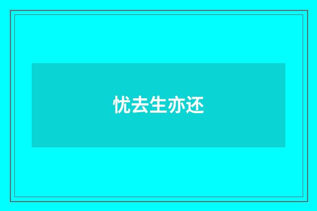 忧去生亦还