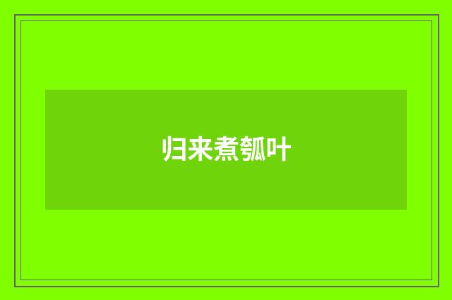 归来煮瓠叶