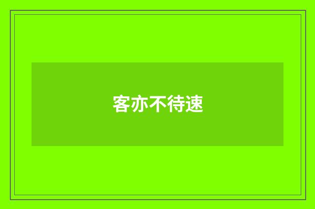 客亦不待速