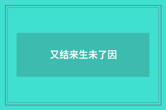 又结来生未了因