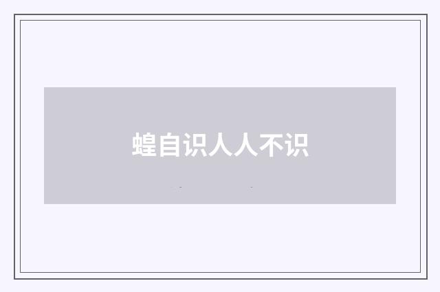 蝗自识人人不识