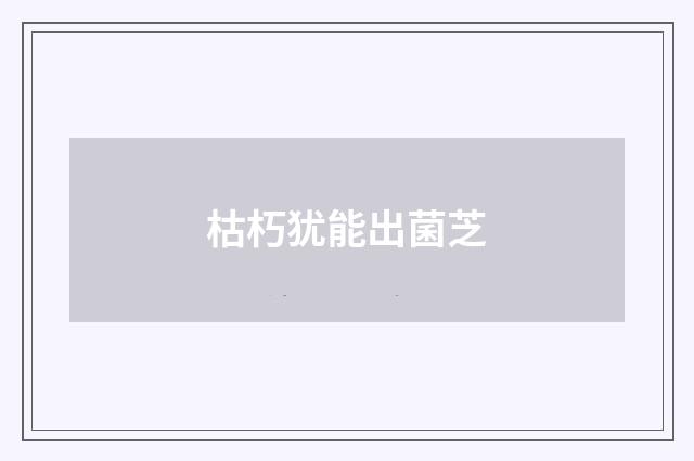 枯朽犹能出菌芝