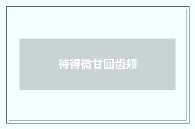 待得微甘回齿颊