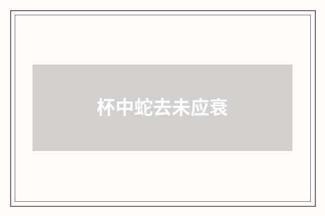 杯中蛇去未应衰