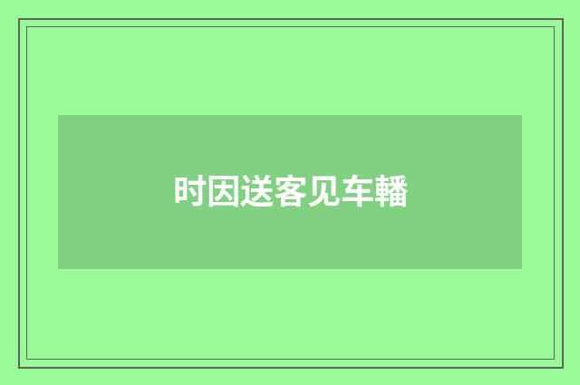 时因送客见车轓
