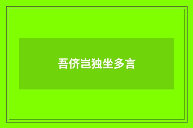 吾侪岂独坐多言