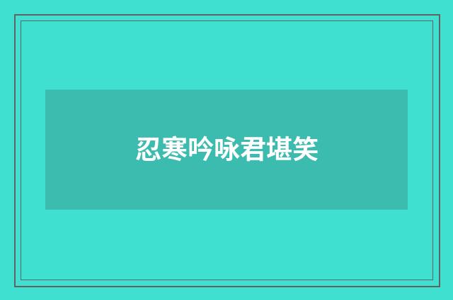 忍寒吟咏君堪笑