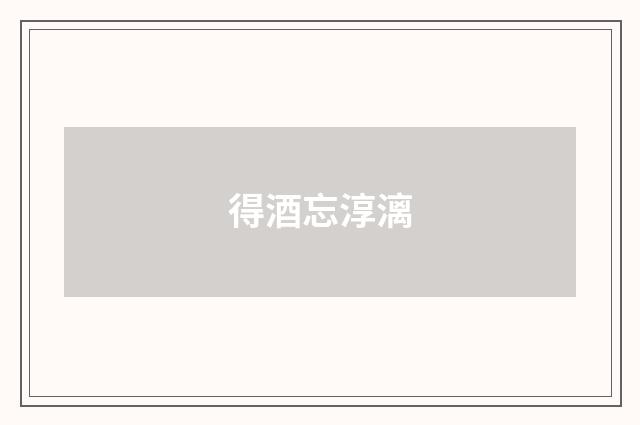 得酒忘淳漓