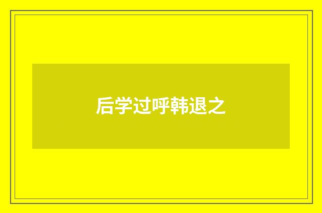 后学过呼韩退之