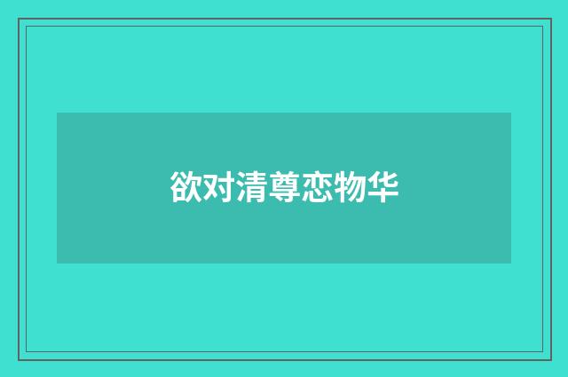 欲对清尊恋物华